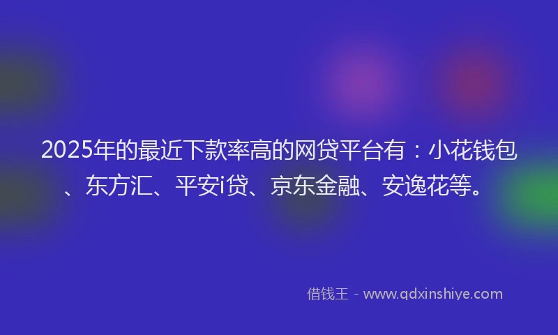 2025年的最近下款率高的网贷平台有：小花钱包、东方汇、平安i贷、京东金融、安逸花等。