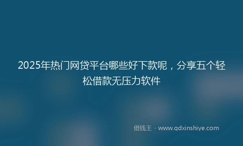 2025年热门网贷平台哪些好下款呢，分享五个轻松借款无压力软件
