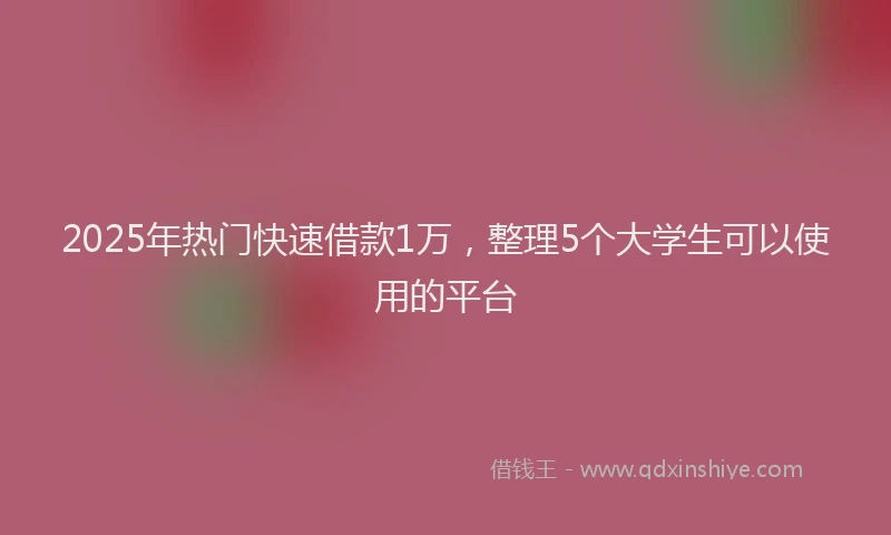 2025年热门快速借款1万，整理5个大学生可以使用的平台