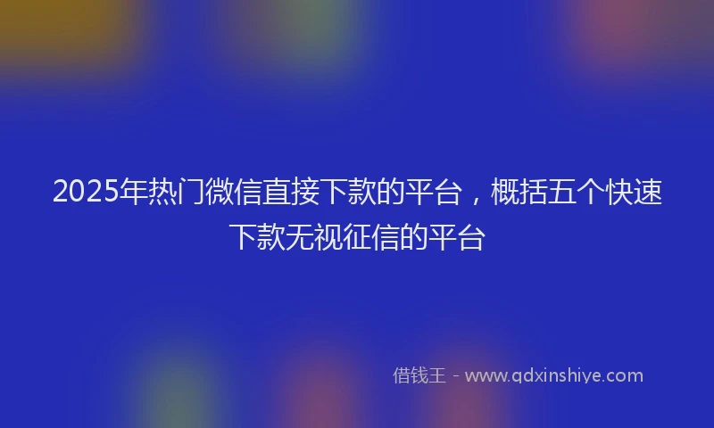 2025年热门微信直接下款的平台，概括五个快速下款无视征信的平台