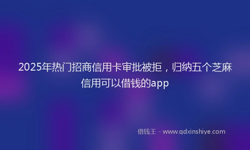 2025年热门招商信用卡审批被拒，归纳五个芝麻信用可以借钱的app