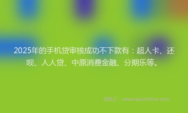 2025年的手机贷审核成功不下款有：超人卡、还呗、人人贷、中原消费金融、分期乐等。