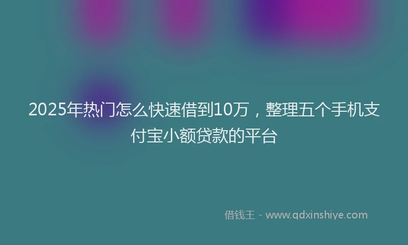 2025年热门怎么快速借到10万，整理五个手机支付宝小额贷款的平台