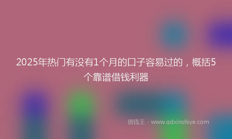 2025年热门有没有1个月的口子容易过的，概括5个靠谱借钱利器