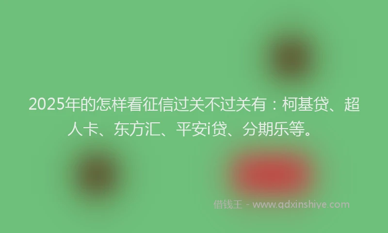 2025年的怎样看征信过关不过关有：柯基贷、超人卡、东方汇、平安i贷、分期乐等。