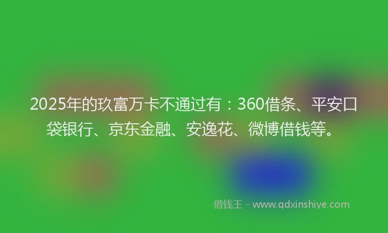 2025年的玖富万卡不通过有：360借条、平安口袋银行、京东金融、安逸花、微博借钱等。