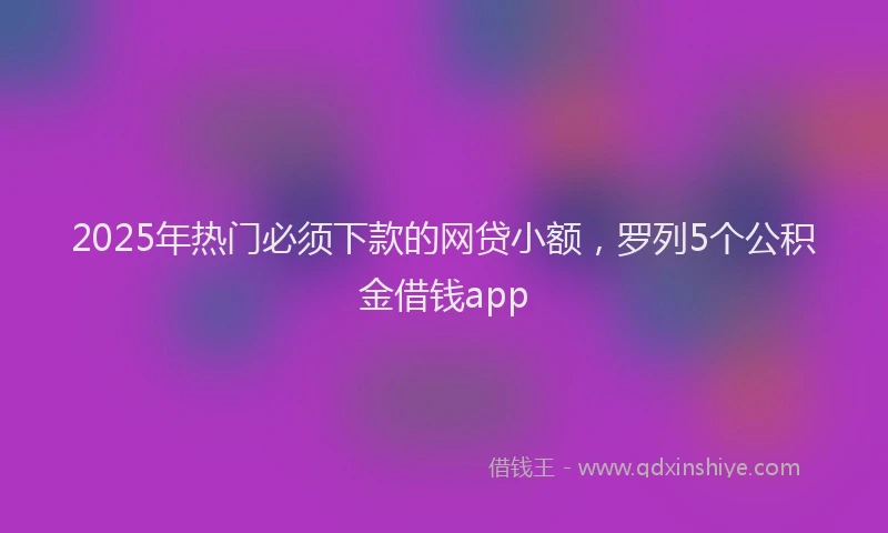 2025年热门必须下款的网贷小额，罗列5个公积金借钱app
