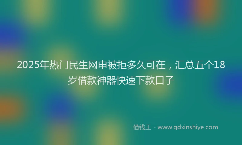 2025年热门民生网申被拒多久可在，汇总五个18岁借款神器快速下款口子