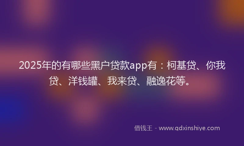 2025年的有哪些黑户贷款app有：柯基贷、你我贷、洋钱罐、我来贷、融逸花等。