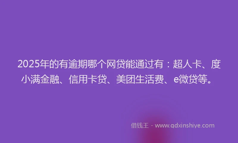 2025年的有逾期哪个网贷能通过有：超人卡、度小满金融、信用卡贷、美团生活费、e微贷等。