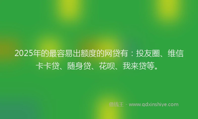 2025年的最容易出额度的网贷有：投友圈、维信卡卡贷、随身贷、花呗、我来贷等。