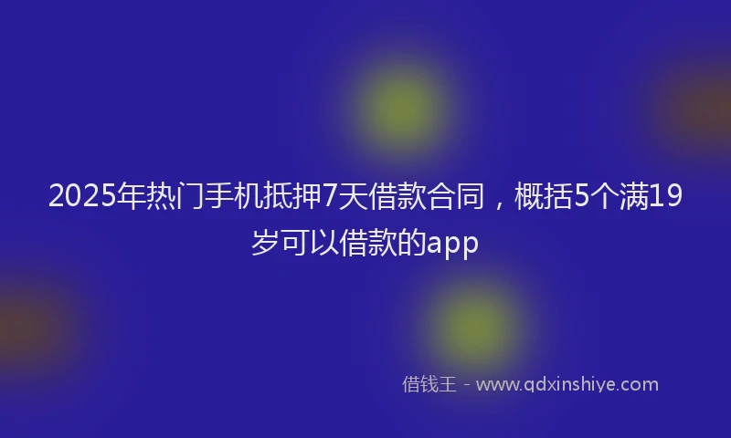 2025年热门手机抵押7天借款合同，概括5个满19岁可以借款的app