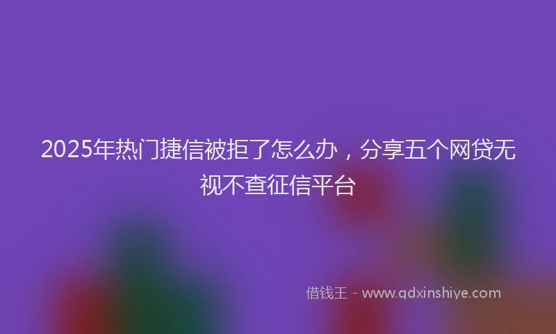 2025年热门捷信被拒了怎么办，分享五个网贷无视不查征信平台