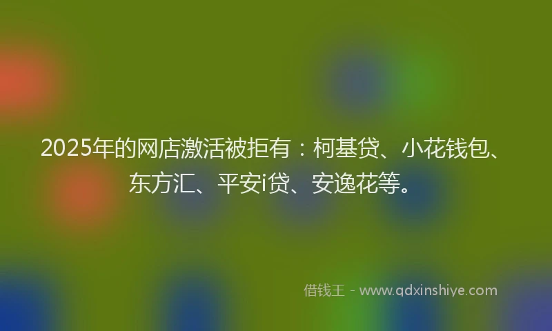 2025年的网店激活被拒有：柯基贷、小花钱包、东方汇、平安i贷、安逸花等。