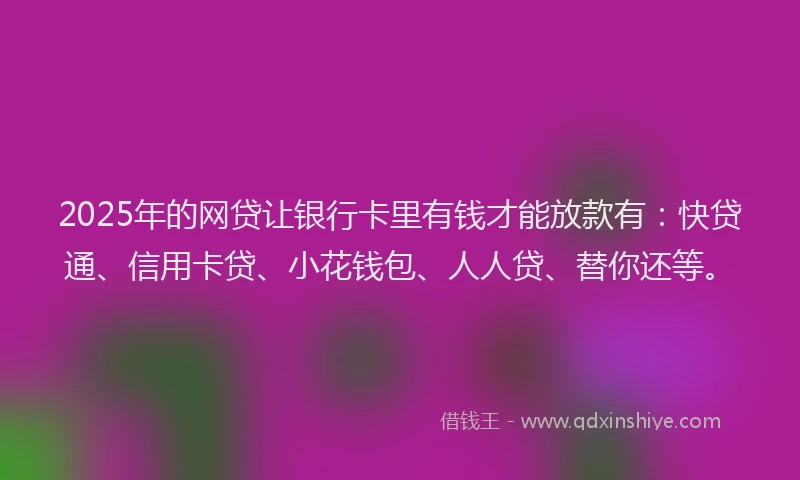 2025年的网贷让银行卡里有钱才能放款有：快贷通、信用卡贷、小花钱包、人人贷、替你还等。
