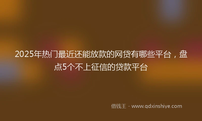 2025年热门最近还能放款的网贷有哪些平台，盘点5个不上征信的贷款平台