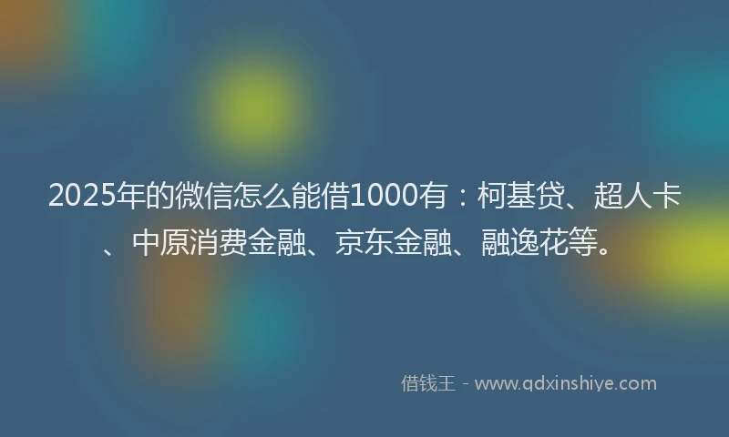 2025年的微信怎么能借1000有：柯基贷、超人卡、中原消费金融、京东金融、融逸花等。