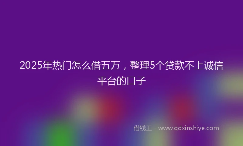 2025年热门怎么借五万，整理5个贷款不上诚信平台的口子