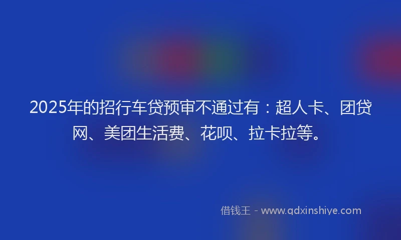 2025年的招行车贷预审不通过有：超人卡、团贷网、美团生活费、花呗、拉卡拉等。