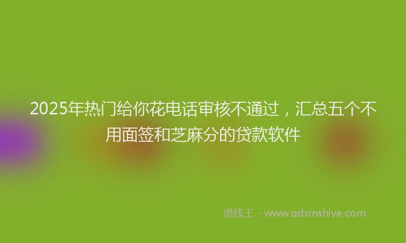 2025年热门给你花电话审核不通过，汇总五个不用面签和芝麻分的贷款软件