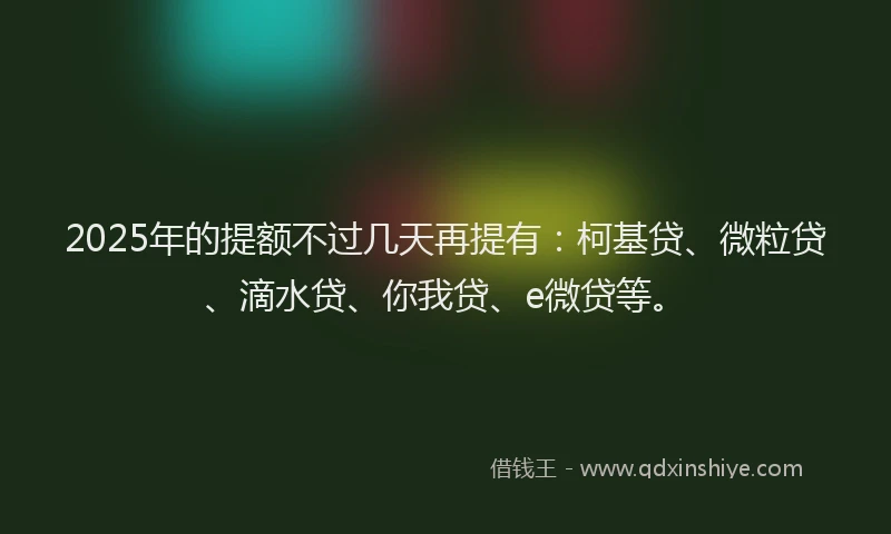 2025年的提额不过几天再提有：柯基贷、微粒贷、滴水贷、你我贷、e微贷等。