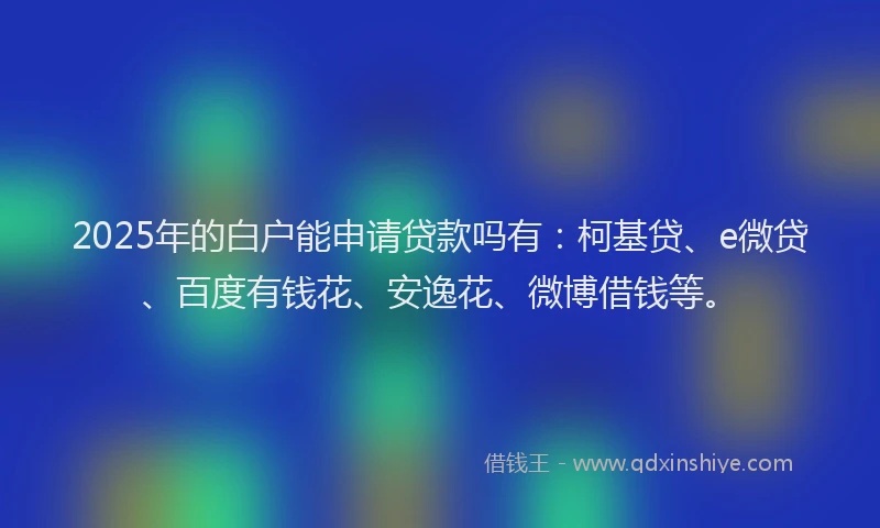 2025年的白户能申请贷款吗有：柯基贷、e微贷、百度有钱花、安逸花、微博借钱等。