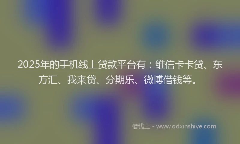2025年的手机线上贷款平台有：维信卡卡贷、东方汇、我来贷、分期乐、微博借钱等。
