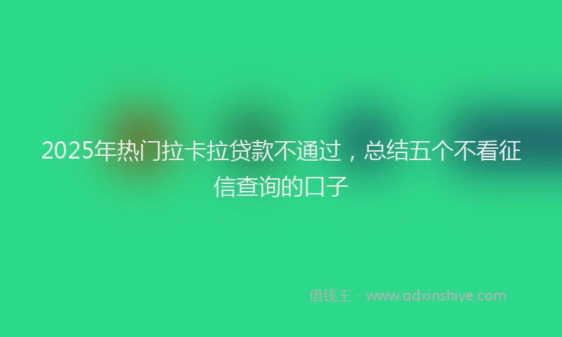 2025年热门拉卡拉贷款不通过，总结五个不看征信查询的口子
