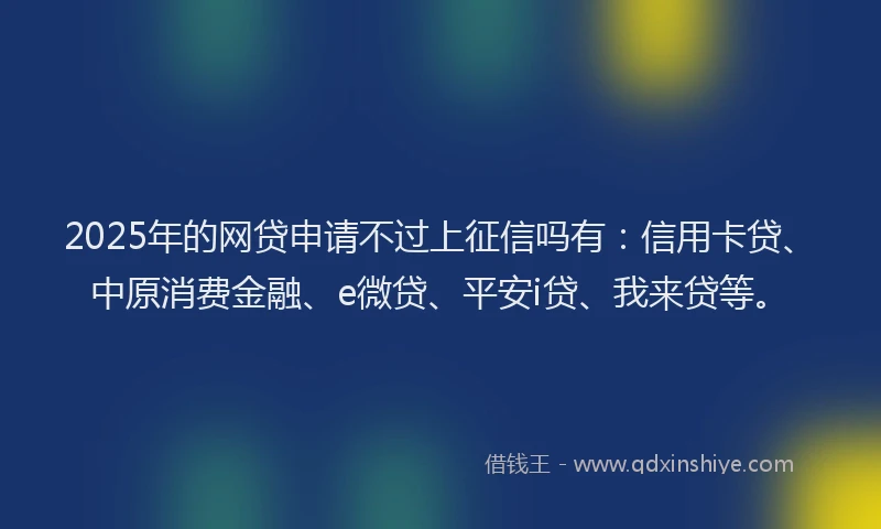 2025年的网贷申请不过上征信吗有：信用卡贷、中原消费金融、e微贷、平安i贷、我来贷等。