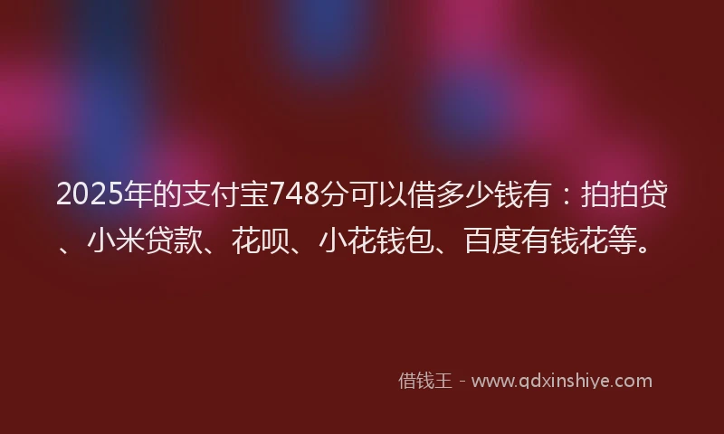 2025年的支付宝748分可以借多少钱有：拍拍贷、小米贷款、花呗、小花钱包、百度有钱花等。