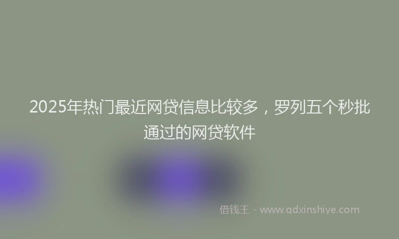 2025年热门最近网贷信息比较多，罗列五个秒批通过的网贷软件