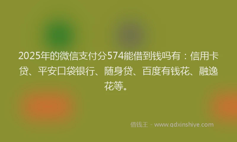 2025年的微信支付分574能借到钱吗有：信用卡贷、平安口袋银行、随身贷、百度有钱花、融逸花等。