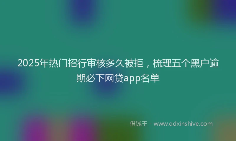 2025年热门招行审核多久被拒，梳理五个黑户逾期必下网贷app名单