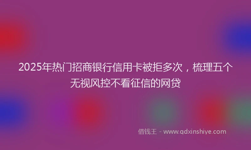 2025年热门招商银行信用卡被拒多次，梳理五个无视风控不看征信的网贷