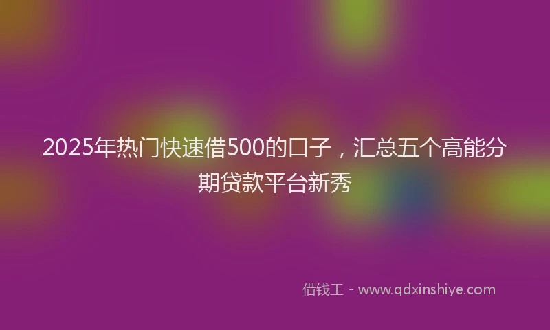 2025年热门快速借500的口子，汇总五个高能分期贷款平台新秀