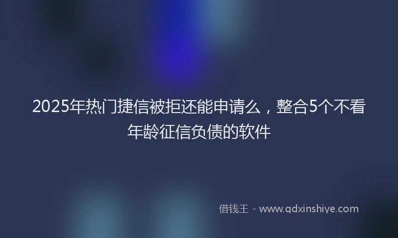 2025年热门捷信被拒还能申请么，整合5个不看年龄征信负债的软件