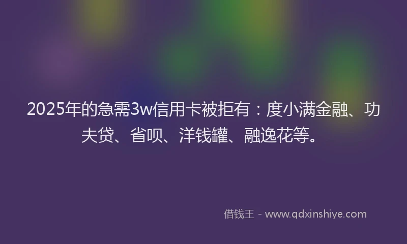 2025年的急需3w信用卡被拒有：度小满金融、功夫贷、省呗、洋钱罐、融逸花等。