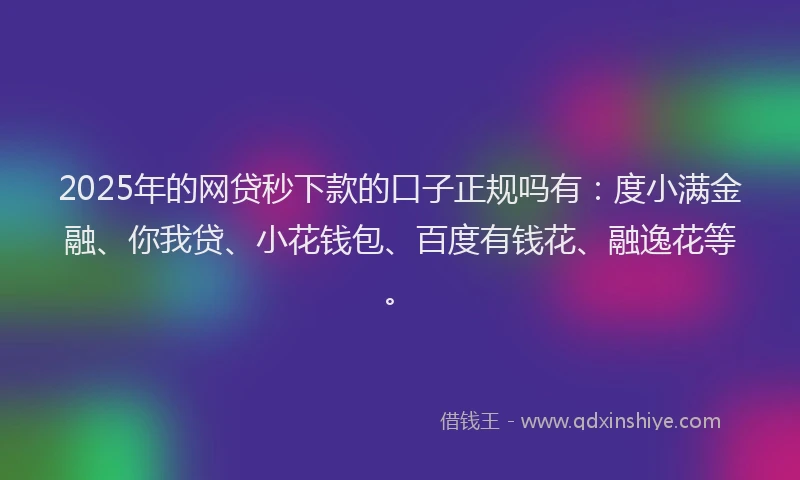 2025年的网贷秒下款的口子正规吗有：度小满金融、你我贷、小花钱包、百度有钱花、融逸花等。