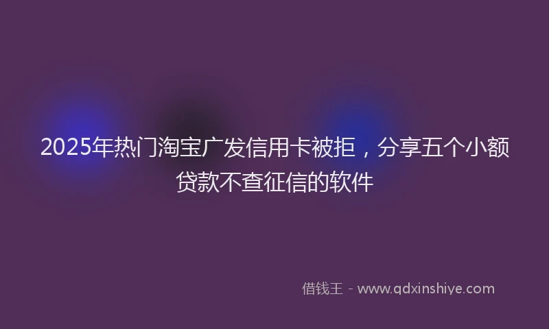 2025年热门淘宝广发信用卡被拒，分享五个小额贷款不查征信的软件