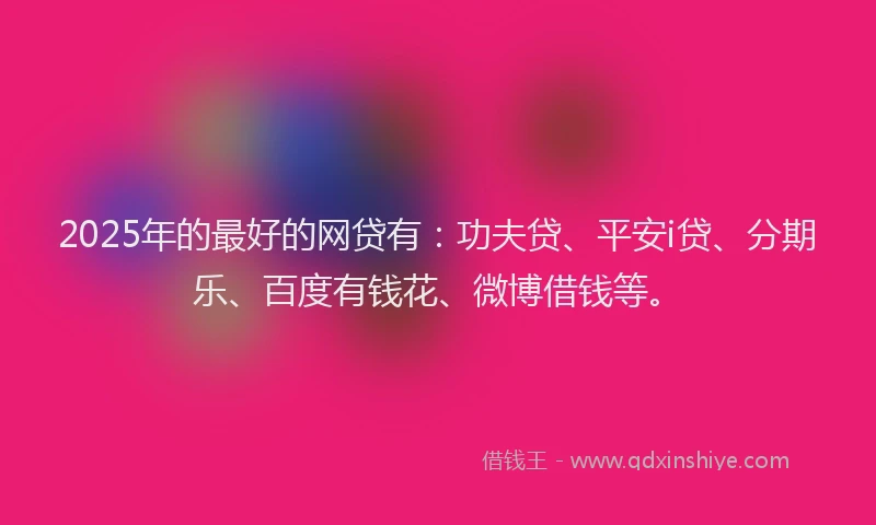 2025年的最好的网贷有：功夫贷、平安i贷、分期乐、百度有钱花、微博借钱等。