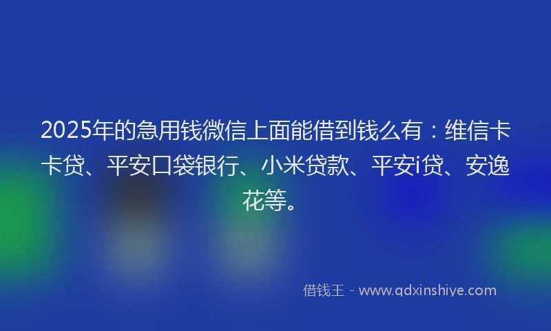 2025年的急用钱微信上面能借到钱么有：维信卡卡贷、平安口袋银行、小米贷款、平安i贷、安逸花等。