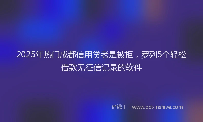 2025年热门成都信用贷老是被拒，罗列5个轻松借款无征信记录的软件