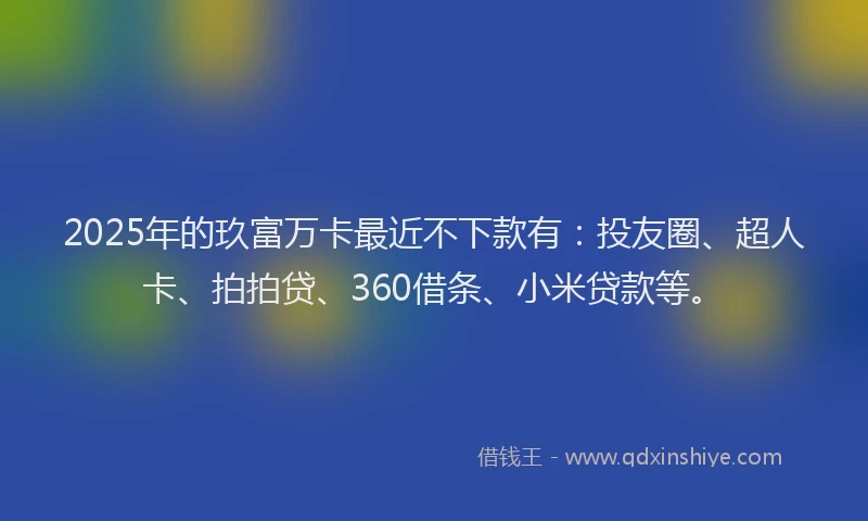 2025年的玖富万卡最近不下款有：投友圈、超人卡、拍拍贷、360借条、小米贷款等。