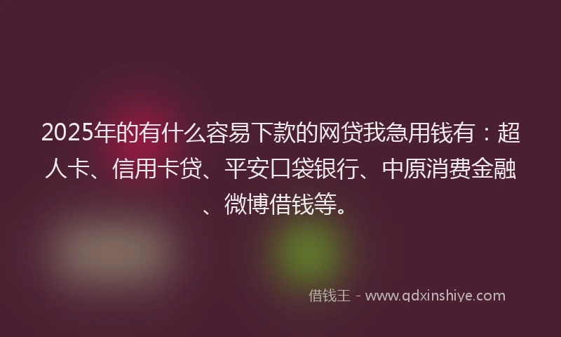 2025年的有什么容易下款的网贷我急用钱有：超人卡、信用卡贷、平安口袋银行、中原消费金融、微博借钱等。