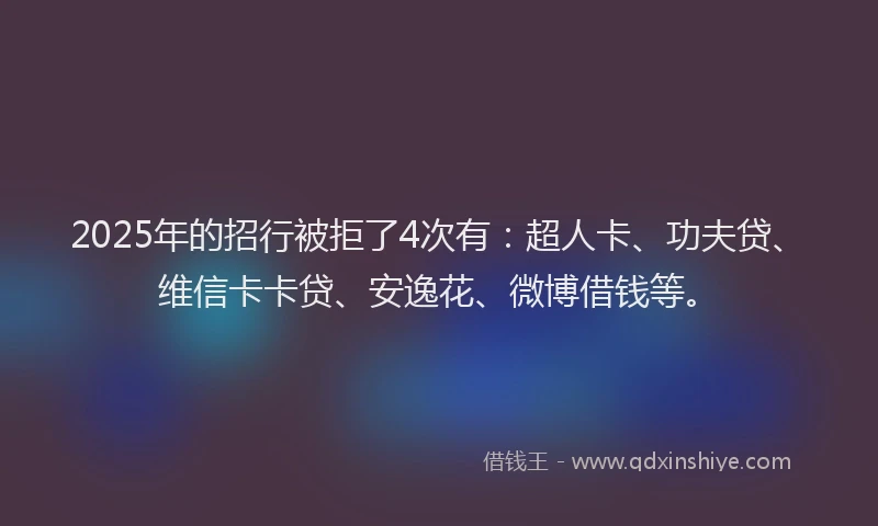 2025年的招行被拒了4次有：超人卡、功夫贷、维信卡卡贷、安逸花、微博借钱等。