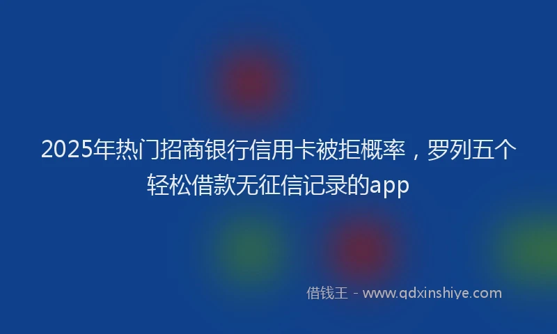 2025年热门招商银行信用卡被拒概率，罗列五个轻松借款无征信记录的app