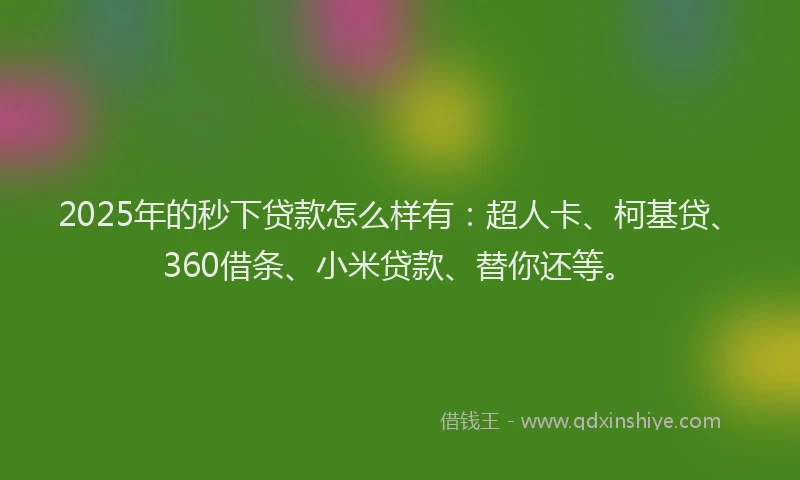 2025年的秒下贷款怎么样有：超人卡、柯基贷、360借条、小米贷款、替你还等。
