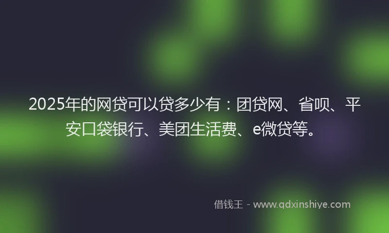 2025年的网贷可以贷多少有：团贷网、省呗、平安口袋银行、美团生活费、e微贷等。