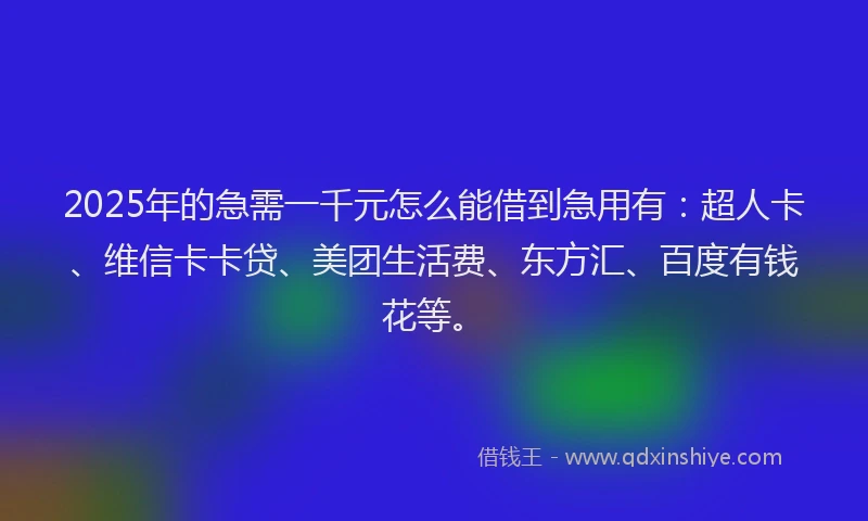 2025年的急需一千元怎么能借到急用有：超人卡、维信卡卡贷、美团生活费、东方汇、百度有钱花等。