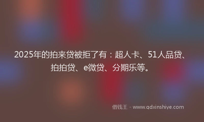 2025年的拍来贷被拒了有：超人卡、51人品贷、拍拍贷、e微贷、分期乐等。